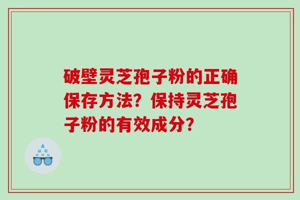 破壁灵芝孢子粉的正确保存方法？保持灵芝孢子粉的有效成分？