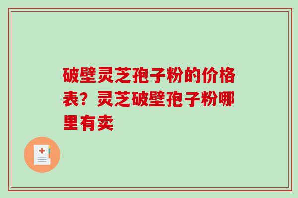 破壁灵芝孢子粉的价格表？灵芝破壁孢子粉哪里有卖