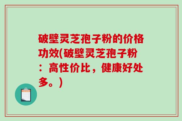 破壁灵芝孢子粉的价格功效(破壁灵芝孢子粉：高性价比，健康好处多。)