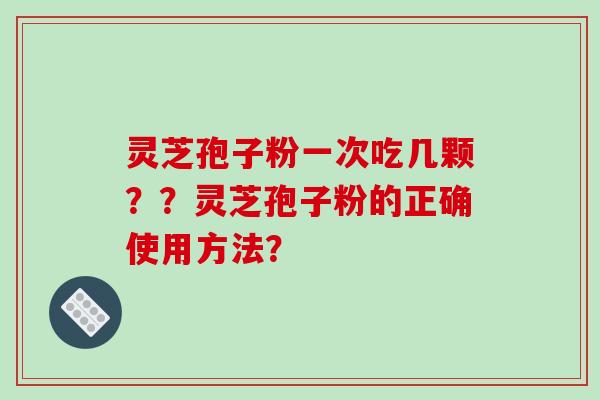 灵芝孢子粉一次吃几颗？？灵芝孢子粉的正确使用方法？