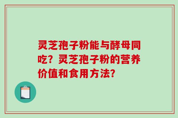 灵芝孢子粉能与酵母同吃?灵芝孢子粉的营养价值和食用方法? 灵芝孢子粉能与酵母同吃?灵芝孢子粉的营养价值和食用方法?
