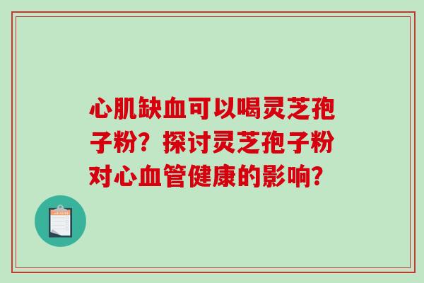 心肌缺血可以喝灵芝孢子粉？探讨灵芝孢子粉对心血管健康的影响？