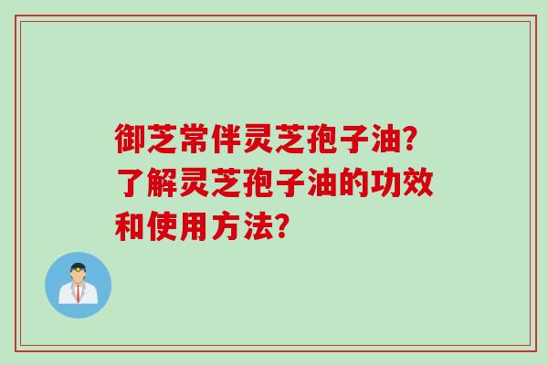御芝常伴灵芝孢子油？了解灵芝孢子油的功效和使用方法？