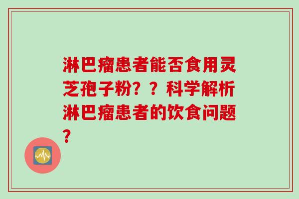 淋巴瘤患者能否食用灵芝孢子粉？？科学解析淋巴瘤患者的饮食问题？