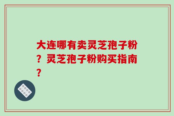 大连哪有卖灵芝孢子粉？灵芝孢子粉购买指南？