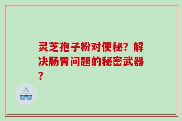 灵芝孢子粉对便秘？解决肠胃问题的秘密武器？