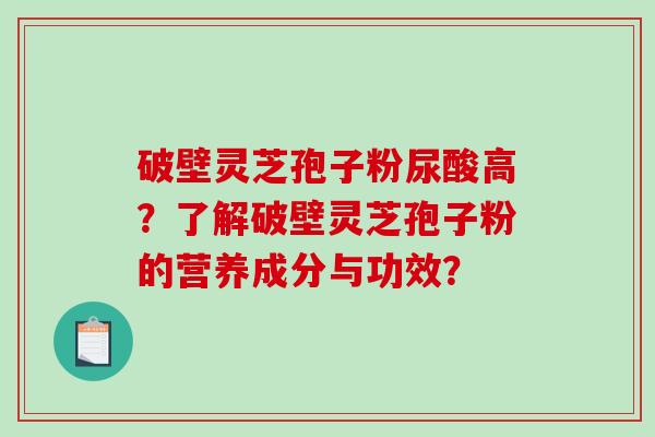 破壁灵芝孢子粉尿酸高？了解破壁灵芝孢子粉的营养成分与功效？