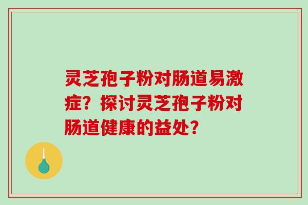 灵芝孢子粉对肠道易激症？探讨灵芝孢子粉对肠道健康的益处？