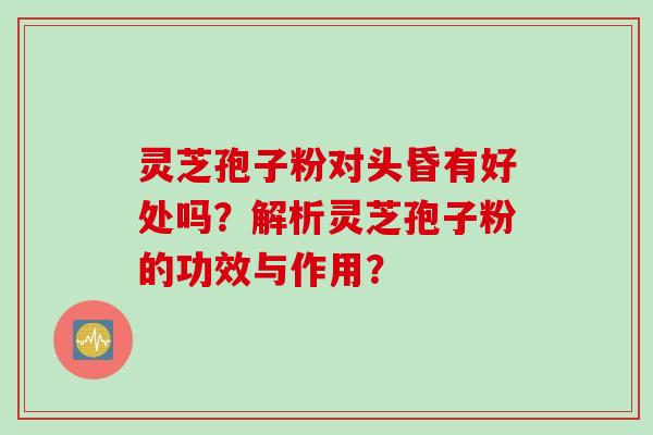 灵芝孢子粉对头昏有好处吗？解析灵芝孢子粉的功效与作用？