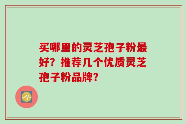 买哪里的灵芝孢子粉最好？推荐几个优质灵芝孢子粉品牌？