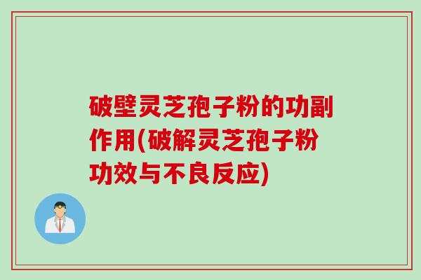 破壁灵芝孢子粉的功副作用(破解灵芝孢子粉功效与不良反应)