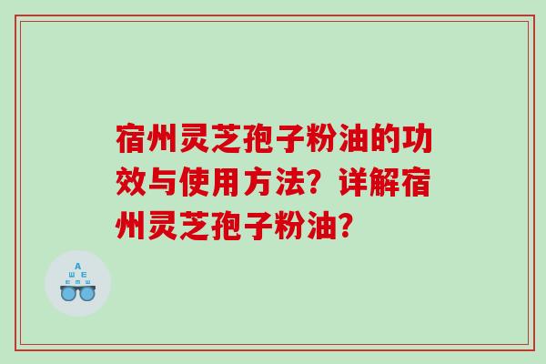 宿州灵芝孢子粉油的功效与使用方法？详解宿州灵芝孢子粉油？