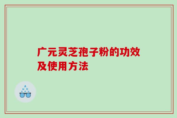 广元灵芝孢子粉的功效及使用方法