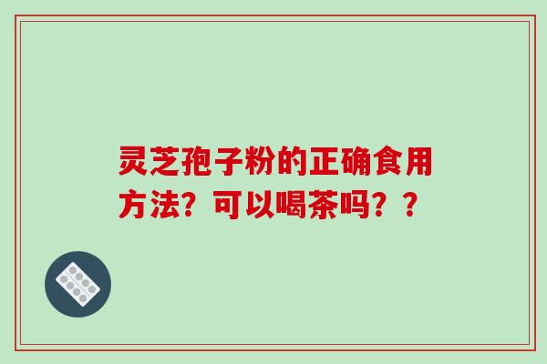 灵芝孢子粉的正确食用方法？可以喝茶吗？？