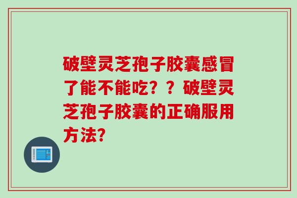 破壁灵芝孢子胶囊了能不能吃？？破壁灵芝孢子胶囊的正确服用方法？