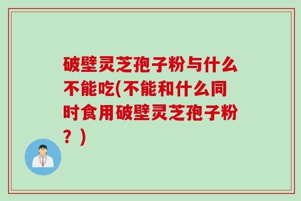 破壁灵芝孢子粉与什么不能吃(不能和什么同时食用破壁灵芝孢子粉？)