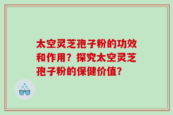 太空灵芝孢子粉的功效和作用？探究太空灵芝孢子粉的保健价值？