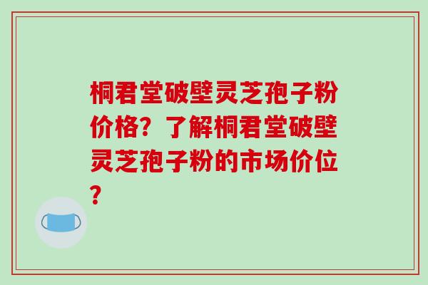 桐君堂破壁灵芝孢子粉价格？了解桐君堂破壁灵芝孢子粉的市场价位？