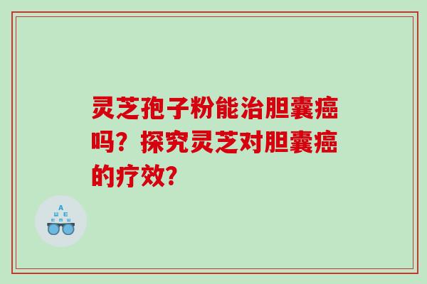 灵芝孢子粉能治胆囊癌吗？探究灵芝对胆囊癌的疗效？