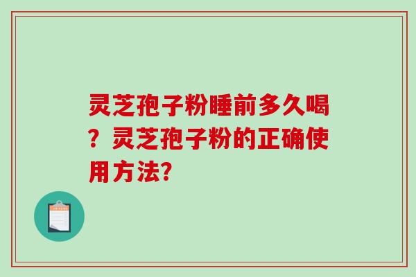 灵芝孢子粉睡前多久喝？灵芝孢子粉的正确使用方法？