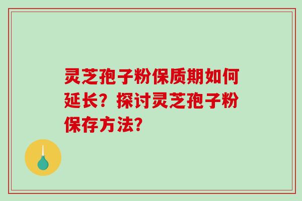 灵芝孢子粉保质期如何延长？探讨灵芝孢子粉保存方法？