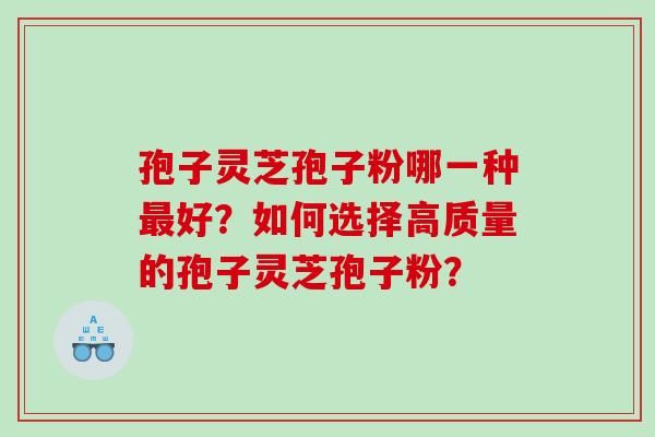孢子灵芝孢子粉哪一种最好？如何选择高质量的孢子灵芝孢子粉？