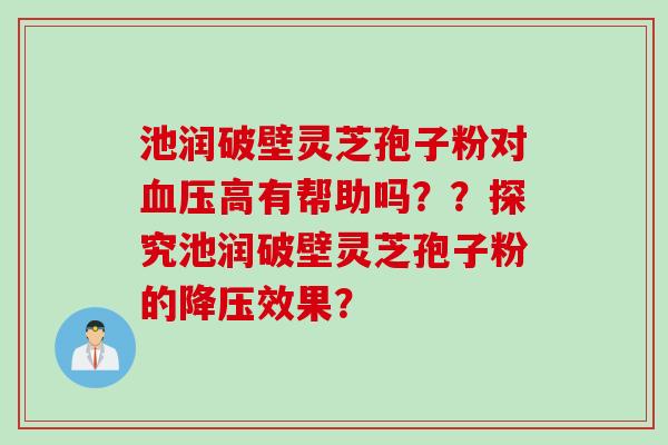 池润破壁灵芝孢子粉对血压高有帮助吗？？探究池润破壁灵芝孢子粉的降压效果？