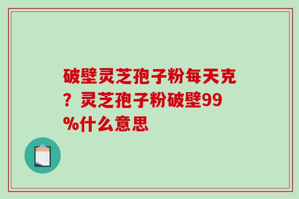 破壁灵芝孢子粉每天克？灵芝孢子粉破壁99%什么意思