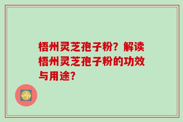 梧州灵芝孢子粉？解读梧州灵芝孢子粉的功效与用途？