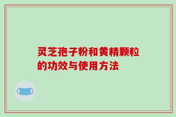 灵芝孢子粉和黄精颗粒的功效与使用方法