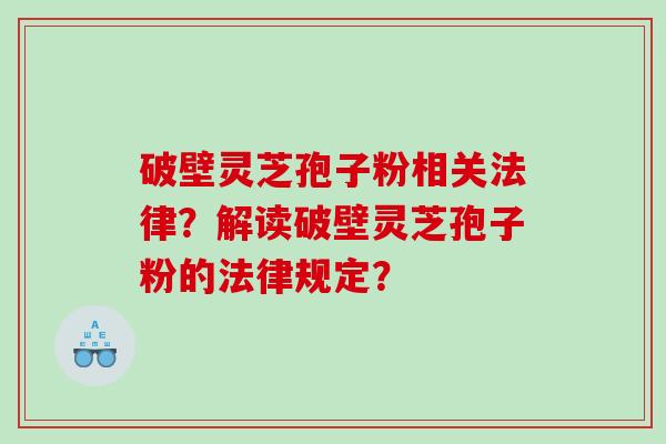 破壁灵芝孢子粉相关法律？解读破壁灵芝孢子粉的法律规定？