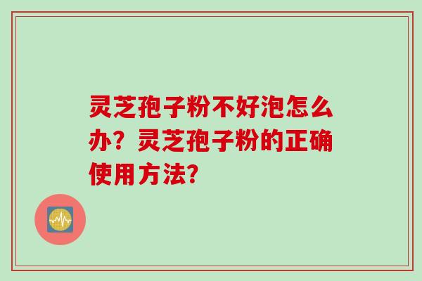 灵芝孢子粉不好泡怎么办？灵芝孢子粉的正确使用方法？