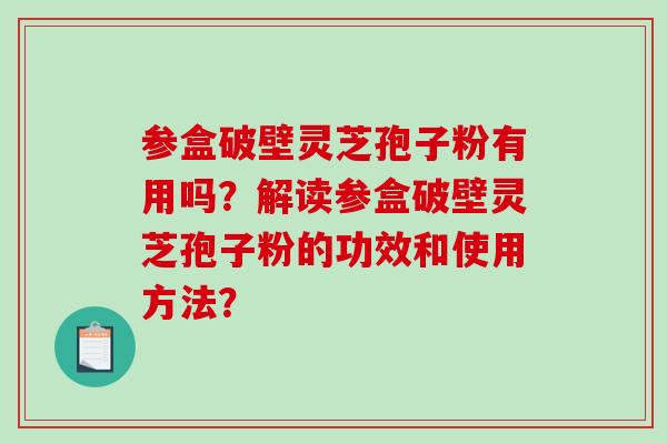 参盒破壁灵芝孢子粉有用吗？解读参盒破壁灵芝孢子粉的功效和使用方法？