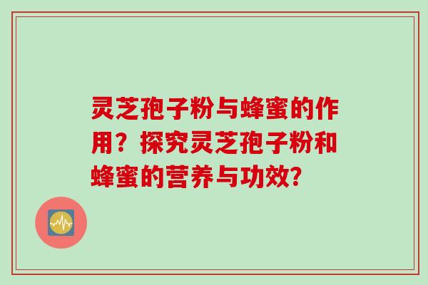 灵芝孢子粉与蜂蜜的作用？探究灵芝孢子粉和蜂蜜的营养与功效？