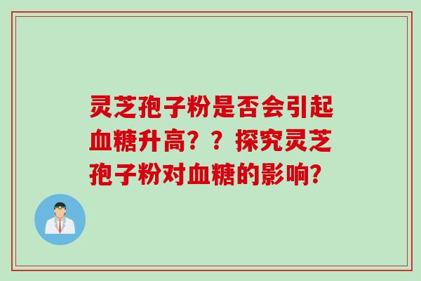 灵芝孢子粉是否会引起血糖升高？？探究灵芝孢子粉对血糖的影响？