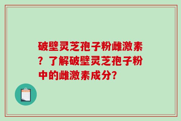 破壁灵芝孢子粉雌激素？了解破壁灵芝孢子粉中的雌激素成分？