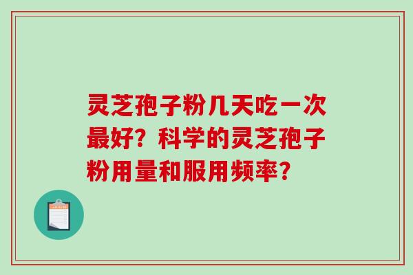 灵芝孢子粉几天吃一次最好？科学的灵芝孢子粉用量和服用频率？