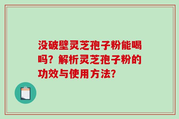 没破壁灵芝孢子粉能喝吗？解析灵芝孢子粉的功效与使用方法？