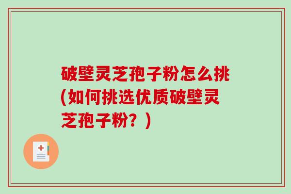 破壁灵芝孢子粉怎么挑(如何挑选优质破壁灵芝孢子粉？)
