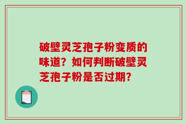 破壁灵芝孢子粉变质的味道?如何判断破壁灵芝孢子粉是否过期? 破壁灵芝孢子粉变质的味道?如何判断破壁灵芝孢子粉是否过期?