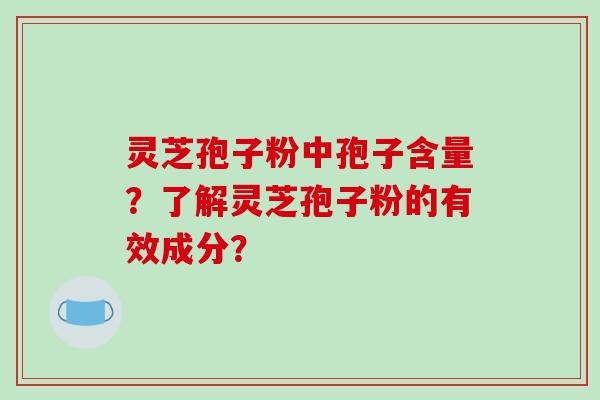 灵芝孢子粉中孢子含量？了解灵芝孢子粉的有效成分？