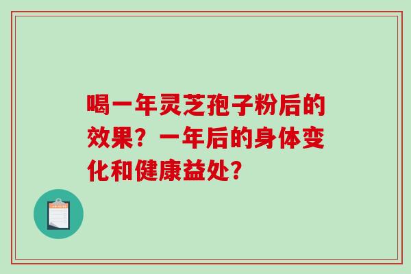 喝一年灵芝孢子粉后的效果？一年后的身体变化和健康益处？