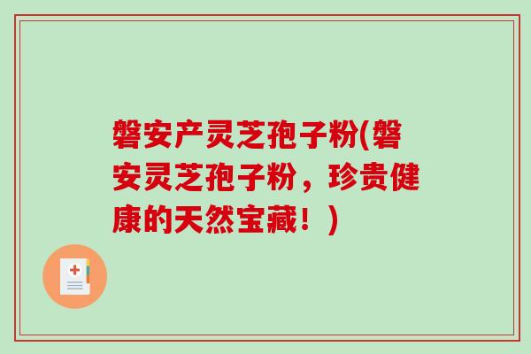 磐安产灵芝孢子粉(磐安灵芝孢子粉，珍贵健康的天然宝藏！)