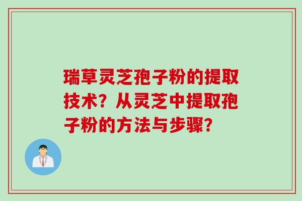 瑞草灵芝孢子粉的提取技术？从灵芝中提取孢子粉的方法与步骤？
