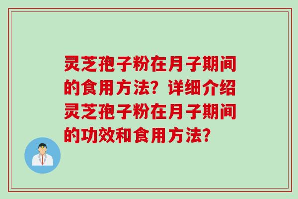 灵芝孢子粉在月子期间的食用方法？详细介绍灵芝孢子粉在月子期间的功效和食用方法？