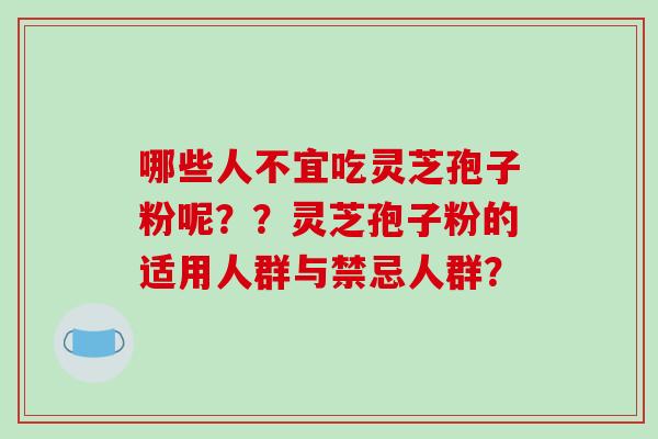 哪些人不宜吃灵芝孢子粉呢？？灵芝孢子粉的适用人群与禁忌人群？
