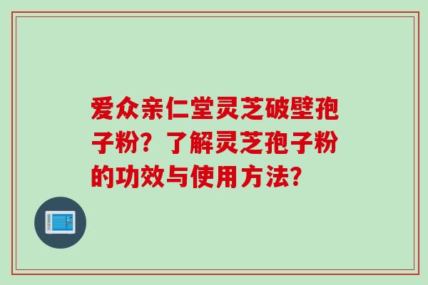 爱众亲仁堂灵芝破壁孢子粉？了解灵芝孢子粉的功效与使用方法？