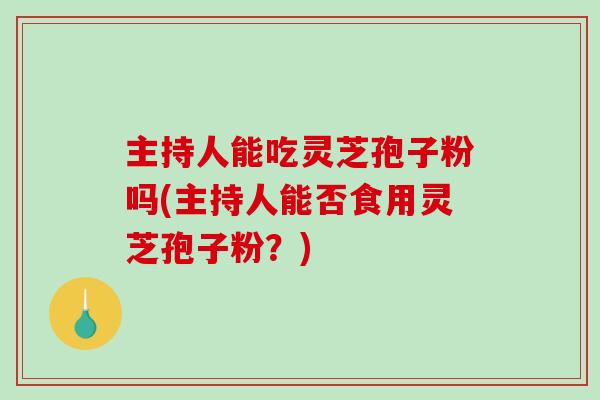 主持人能吃灵芝孢子粉吗(主持人能否食用灵芝孢子粉?) 主持人能吃灵芝孢子粉吗(主持人能否食用灵芝孢子粉?)