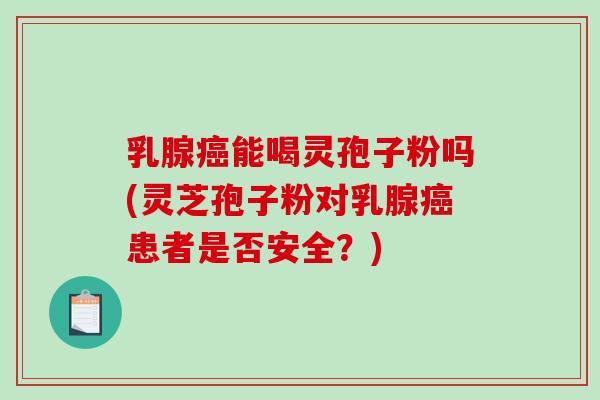 乳腺癌能喝灵孢子粉吗(灵芝孢子粉对乳腺癌患者是否安全？)