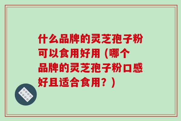 什么品牌的灵芝孢子粉可以食用好用 (哪个品牌的灵芝孢子粉口感好且适合食用？)
